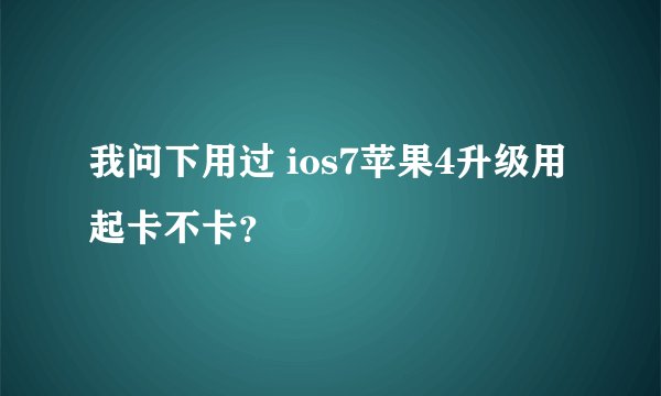 我问下用过 ios7苹果4升级用起卡不卡？