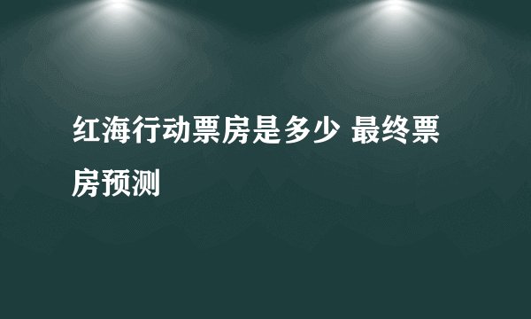 红海行动票房是多少 最终票房预测