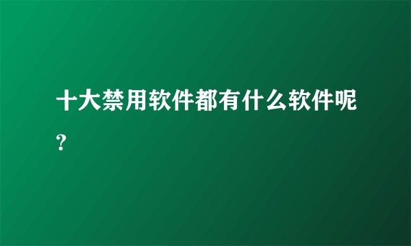 十大禁用软件都有什么软件呢？
