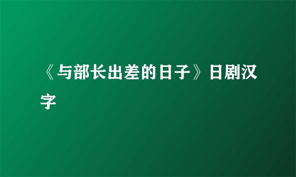 《与部长出差的日子》日剧汉字