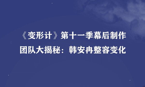 《变形计》第十一季幕后制作团队大揭秘：韩安冉整容变化