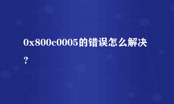 0x800c0005的错误怎么解决？