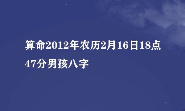 算命2012年农历2月16日18点47分男孩八字