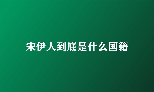宋伊人到底是什么国籍