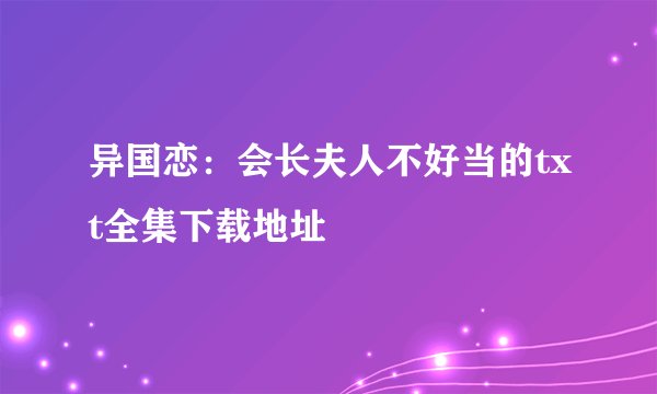 异国恋:会长夫人不好当的txt全集下载地址