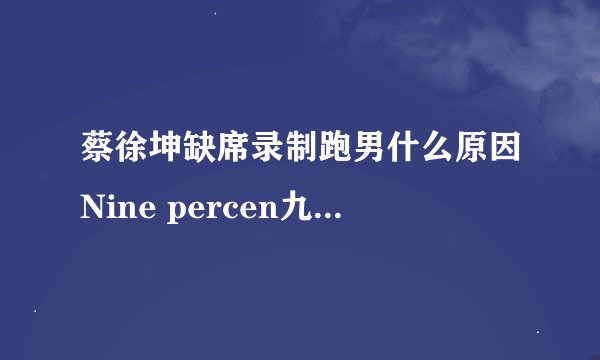 蔡徐坤缺席录制跑男什么原因Nine percen九人唯独蔡徐坤缺席
