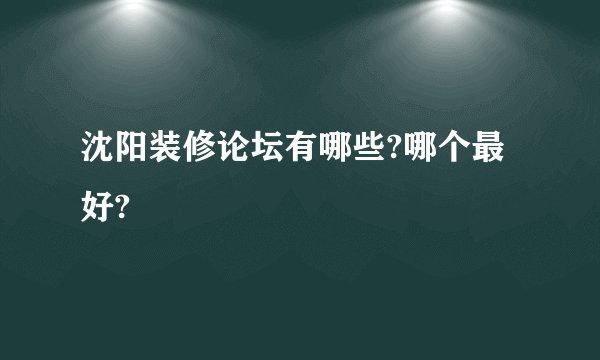 沈阳装修论坛有哪些?哪个最好?