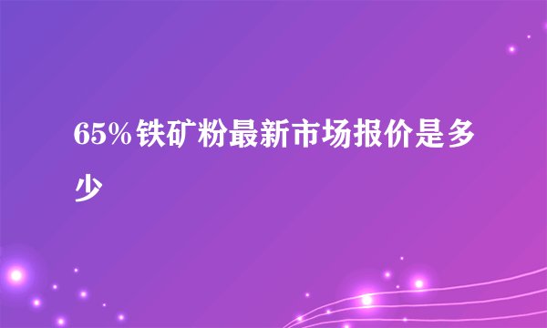 65%铁矿粉最新市场报价是多少