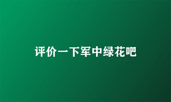 评价一下军中绿花吧