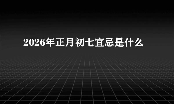 2026年正月初七宜忌是什么