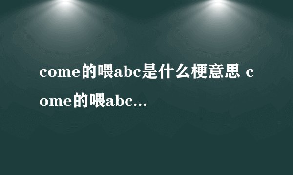 come的喂abc是什么梗意思 come的喂abc的梗出处哪