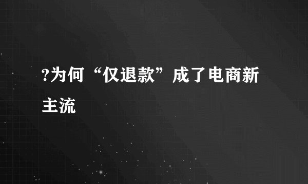 ?为何“仅退款”成了电商新主流