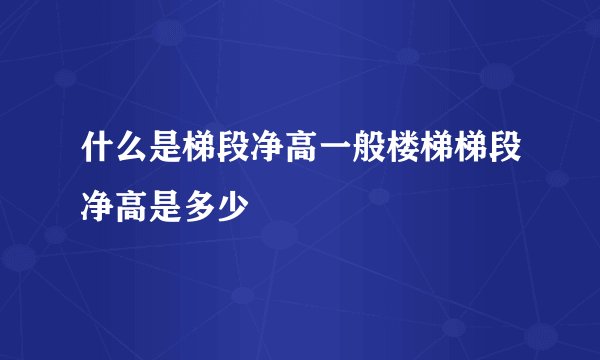 什么是梯段净高一般楼梯梯段净高是多少