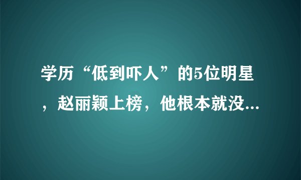学历“低到吓人”的5位明星，赵丽颖上榜，他根本就没有上过学，都是谁？