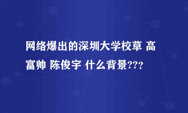 网络爆出的深圳大学校草 高富帅 陈俊宇 什么背景??？