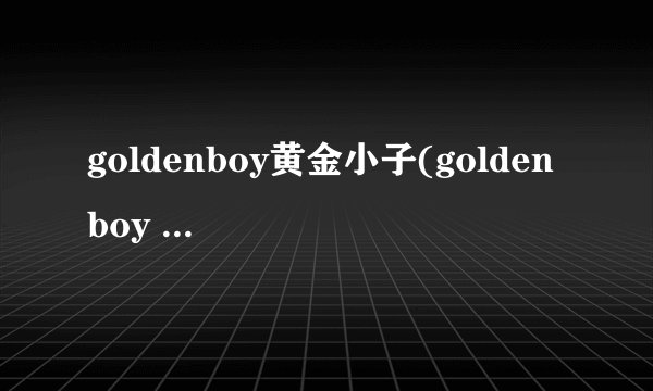 goldenboy黄金小子(golden boy 黄金小子)