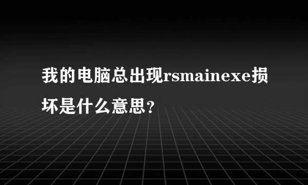 我的电脑总出现rsmainexe损坏是什么意思？