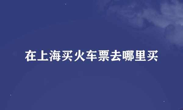 在上海买火车票去哪里买