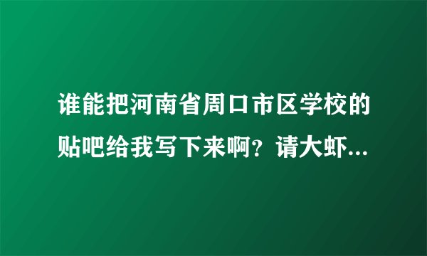 谁能把河南省周口市区学校的贴吧给我写下来啊？请大虾们说说啊！拜托了！