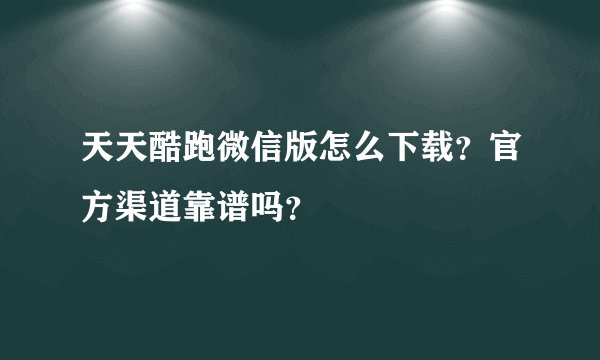天天酷跑微信版怎么下载？官方渠道靠谱吗？