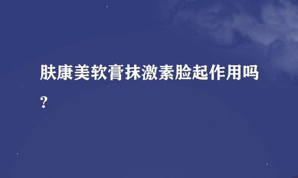 肤康美软膏抹激素脸起作用吗?