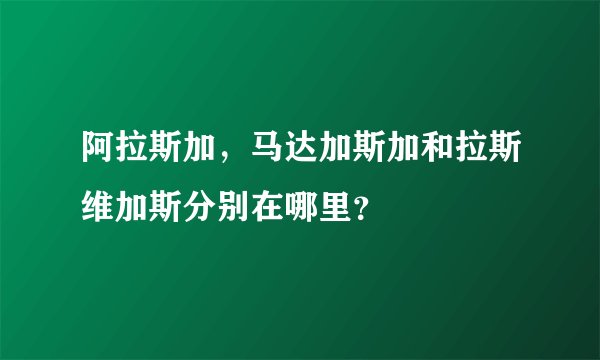 阿拉斯加，马达加斯加和拉斯维加斯分别在哪里？