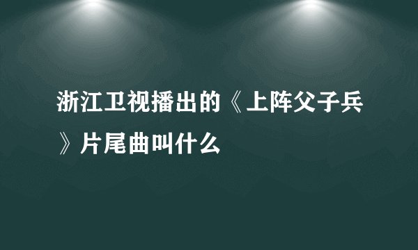 浙江卫视播出的《上阵父子兵》片尾曲叫什么