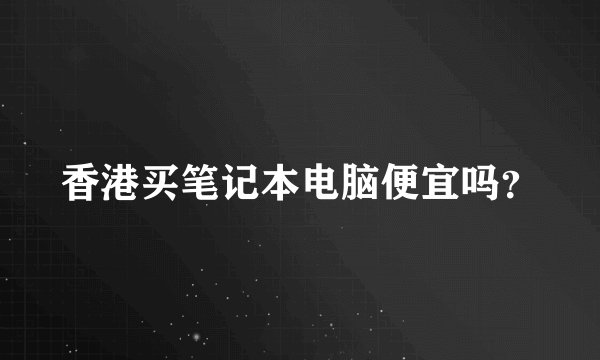 香港买笔记本电脑便宜吗？