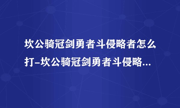 坎公骑冠剑勇者斗侵略者怎么打-坎公骑冠剑勇者斗侵略者图文攻略