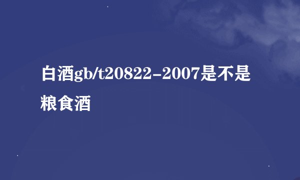 白酒gb/t20822-2007是不是粮食酒