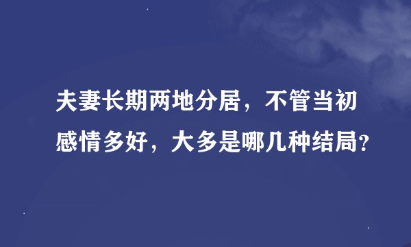 夫妻长期两地分居，不管当初感情多好，大多是哪几种结局？