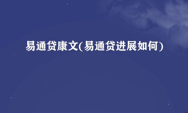 易通贷康文(易通贷进展如何)