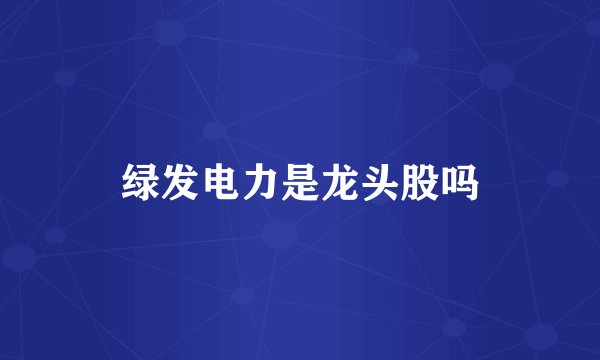绿发电力是龙头股吗