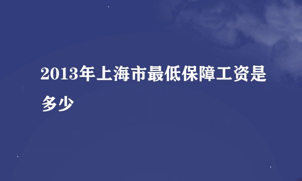 2013年上海市最低保障工资是多少