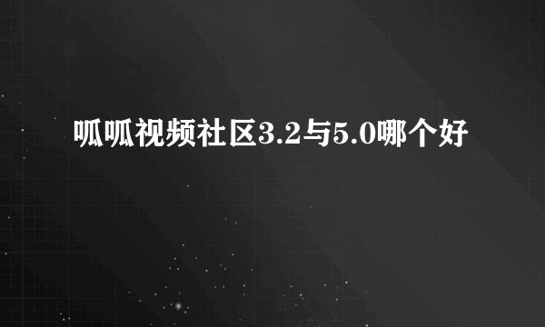 呱呱视频社区3.2与5.0哪个好