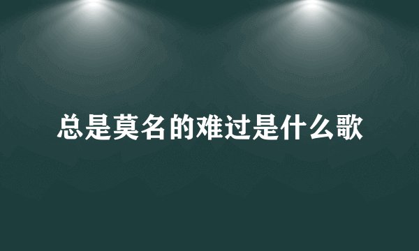 总是莫名的难过是什么歌
