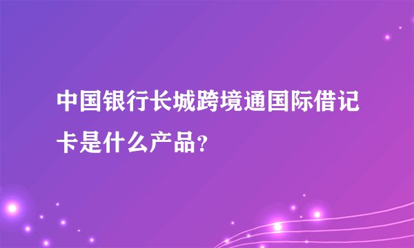 中国银行长城跨境通国际借记卡是什么产品？