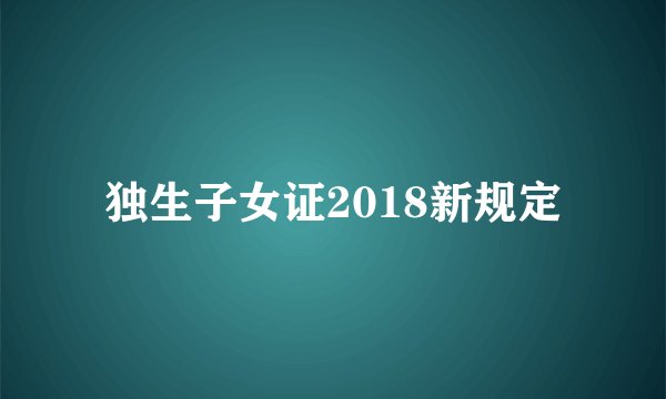 独生子女证2018新规定