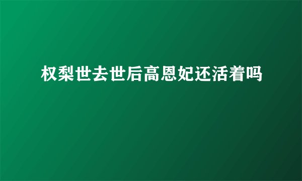 权梨世去世后高恩妃还活着吗