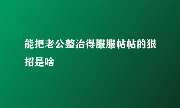 能把老公整治得服服帖帖的狠招是啥