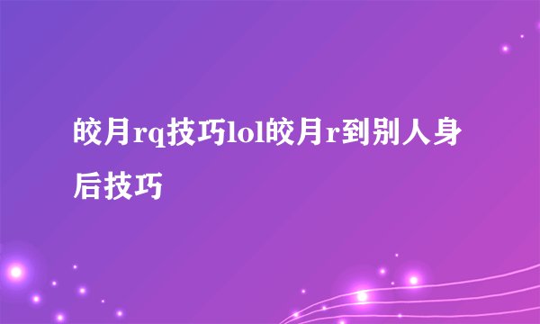 皎月rq技巧lol皎月r到别人身后技巧
