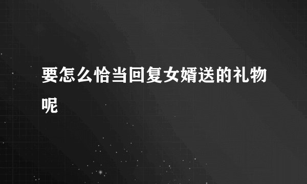 要怎么恰当回复女婿送的礼物呢