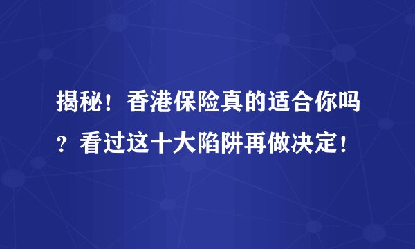 揭秘！香港保险真的适合你吗？看过这十大陷阱再做决定！