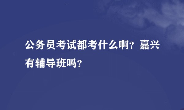 公务员考试都考什么啊？嘉兴有辅导班吗？