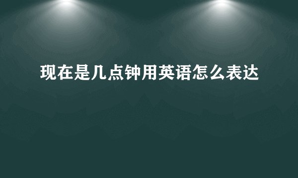 现在是几点钟用英语怎么表达