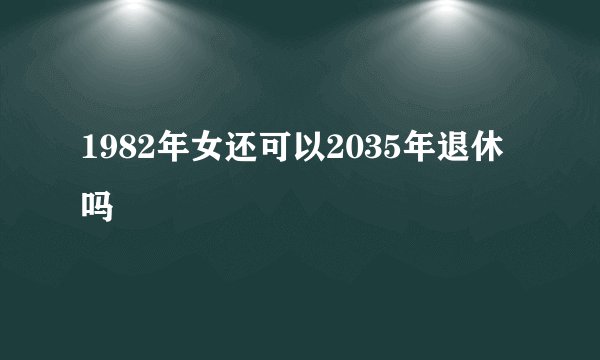 1982年女还可以2035年退休吗