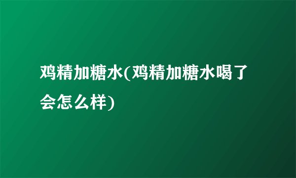 鸡精加糖水(鸡精加糖水喝了会怎么样)