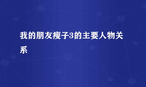 我的朋友瘦子3的主要人物关系