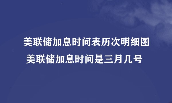 美联储加息时间表历次明细图 美联储加息时间是三月几号