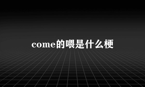 come的喂是什么梗